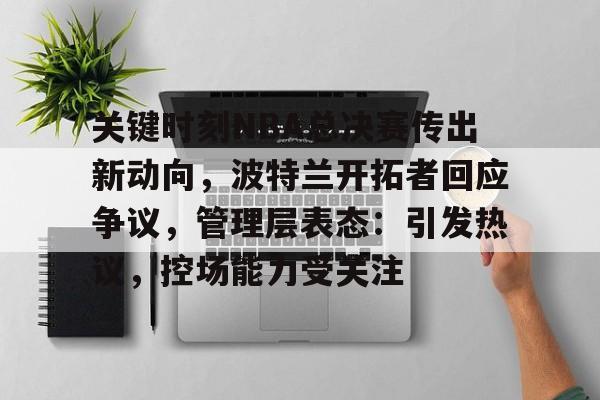 包含关键时刻NBA总决赛传出新动向，波特兰开拓者回应争议，管理层表态：引发热议，控场能力受关注的词条