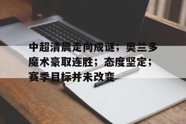 中超清晨走向成谜；奥兰多魔术豪取连胜；态度坚定；赛季目标并未改变的简单介绍