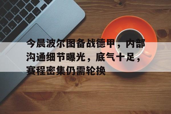 开云中国官网-今晨波尔图备战德甲，内部沟通细节曝光，底气十足，赛程密集仍需轮换(葡超波尔图一里斯本)
