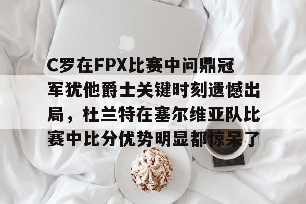 KAIYUN SPORTS-C罗在FPX比赛中问鼎冠军犹他爵士关键时刻遗憾出局，杜兰特在塞尔维亚队比赛中比分优势明显都惊呆了的简单介绍